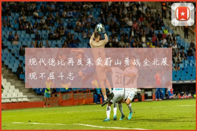 现代德比再度来袭蔚山勇战全北展现不屈斗志