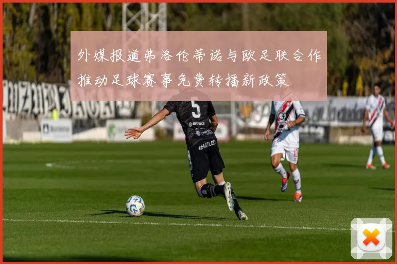 外媒报道弗洛伦蒂诺与欧足联合作推动足球赛事免费转播新政策
