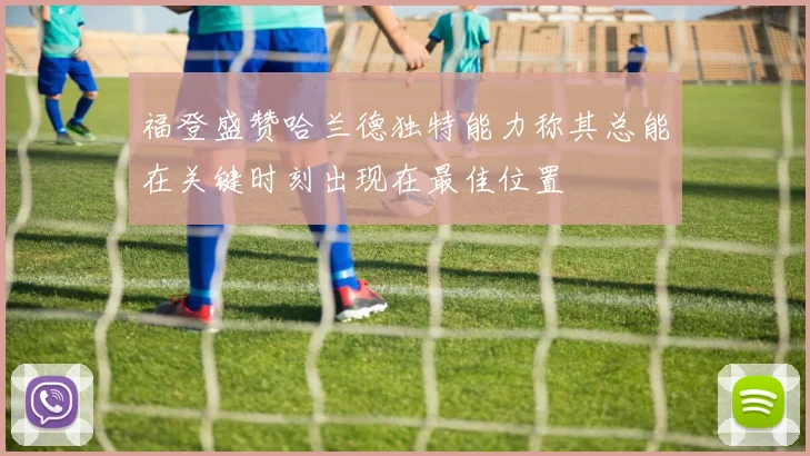 福登盛赞哈兰德独特能力称其总能在关键时刻出现在最佳位置