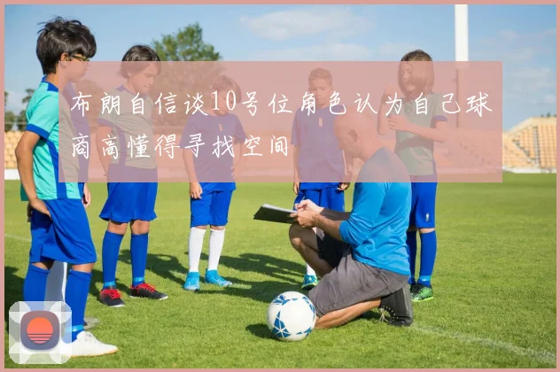 布朗自信谈10号位角色认为自己球商高懂得寻找空间