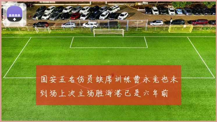 国安五名伤员缺席训练曹永竞也未到场上次主场胜海港已是六年前