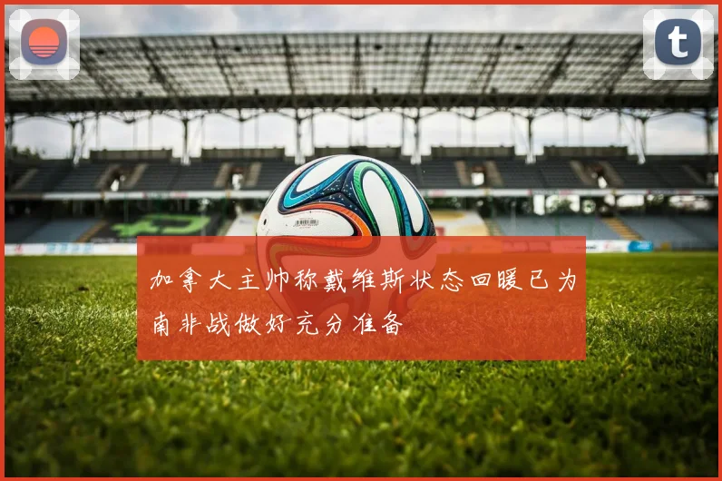 加拿大主帅称戴维斯状态回暖已为南非战做好充分准备