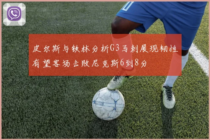 皮尔斯与铁林分析G3马刺展现韧性有望客场击败尼克斯6到8分