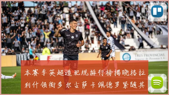 本赛季英超造犯规排行榜揭晓格拉利什领衔多尔古萨卡佩德罗紧随其后