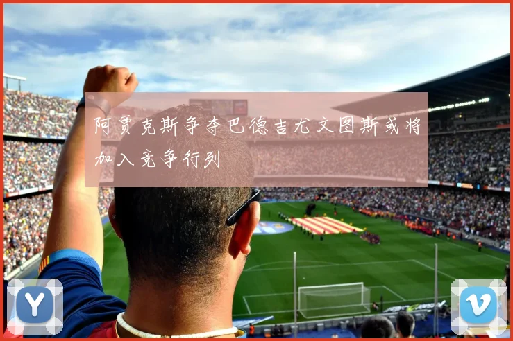 阿贾克斯争夺巴德吉尤文图斯或将加入竞争行列