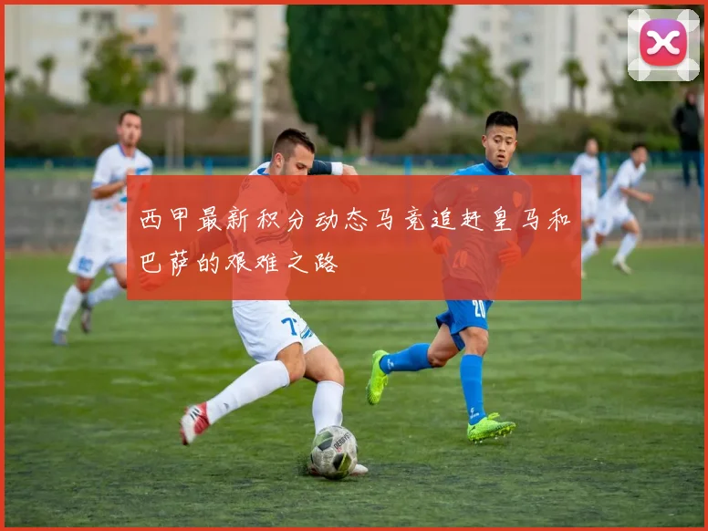 西甲最新积分动态马竞追赶皇马和巴萨的艰难之路