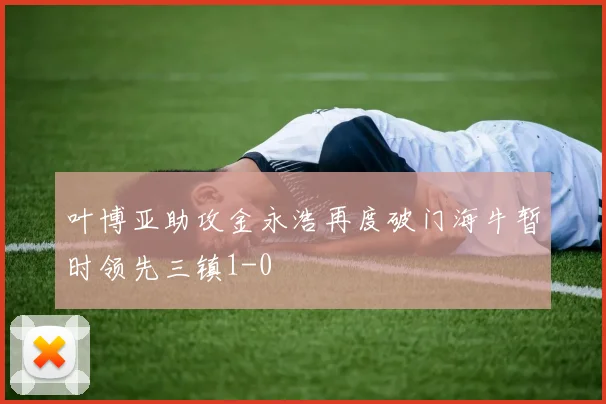 叶博亚助攻金永浩再度破门海牛暂时领先三镇1-0