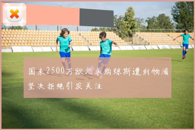国米2500万欧元求购琼斯遭利物浦坚决拒绝引发关注