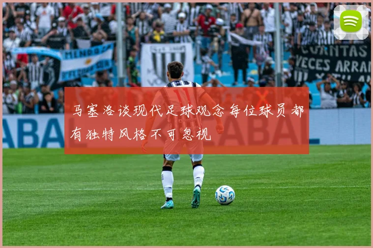 马塞洛谈现代足球观念每位球员都有独特风格不可忽视
