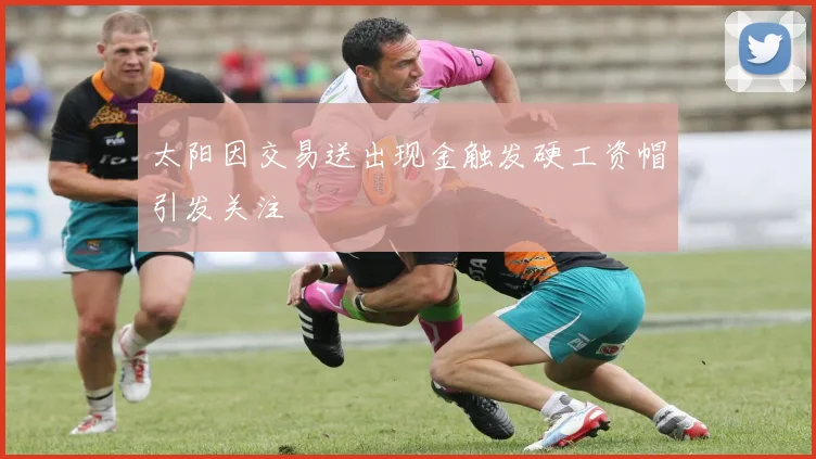 太阳因交易送出现金触发硬工资帽引发关注