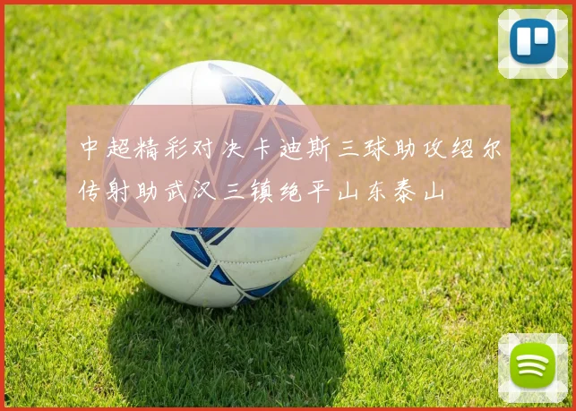 中超精彩对决卡迪斯三球助攻绍尔传射助武汉三镇绝平山东泰山
