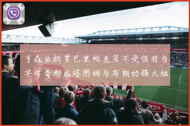 亨森分析贾巴里帕克若不受伤将与字母哥形成塔图姆与布朗的强大组合