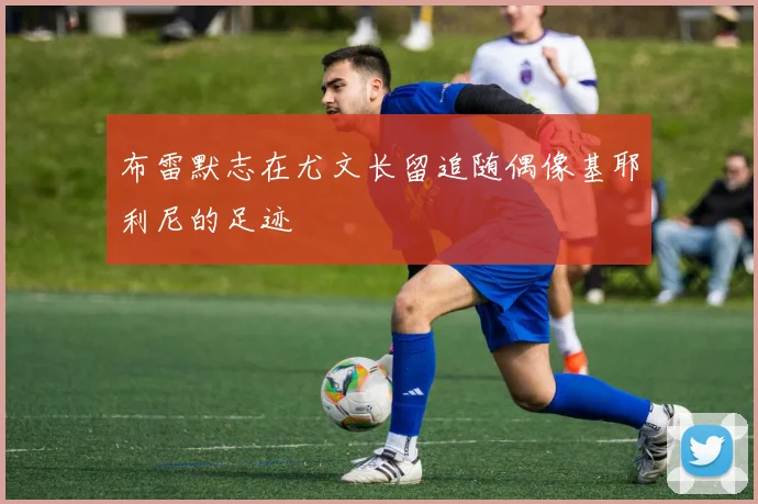 布雷默志在尤文长留追随偶像基耶利尼的足迹