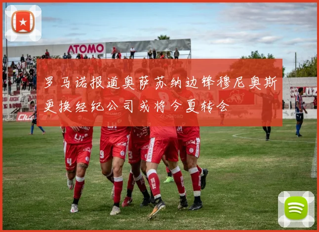 罗马诺报道奥萨苏纳边锋穆尼奥斯更换经纪公司或将今夏转会